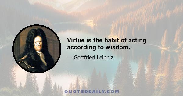 Virtue is the habit of acting according to wisdom.