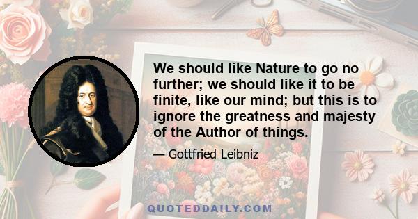 We should like Nature to go no further; we should like it to be finite, like our mind; but this is to ignore the greatness and majesty of the Author of things.