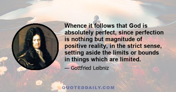 Whence it follows that God is absolutely perfect, since perfection is nothing but magnitude of positive reality, in the strict sense, setting aside the limits or bounds in things which are limited.