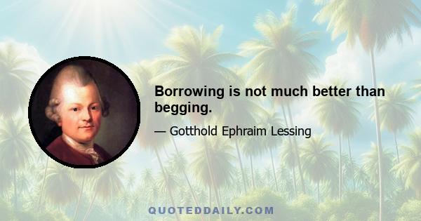 Borrowing is not much better than begging.