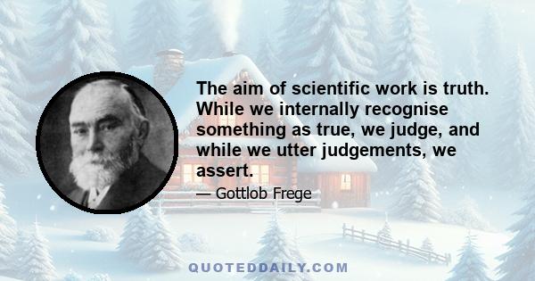 The aim of scientific work is truth. While we internally recognise something as true, we judge, and while we utter judgements, we assert.