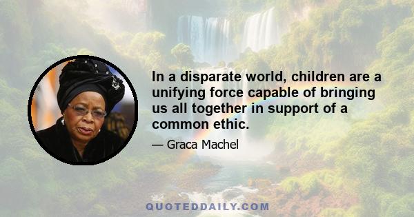 In a disparate world, children are a unifying force capable of bringing us all together in support of a common ethic.