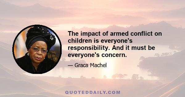 The impact of armed conflict on children is everyone's responsibility. And it must be everyone's concern.