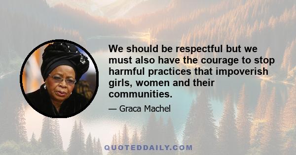 We should be respectful but we must also have the courage to stop harmful practices that impoverish girls, women and their communities.