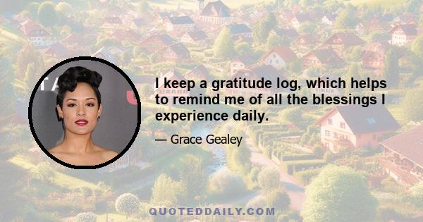 I keep a gratitude log, which helps to remind me of all the blessings I experience daily.