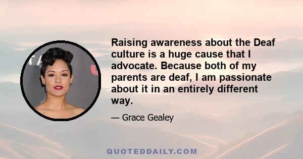 Raising awareness about the Deaf culture is a huge cause that I advocate. Because both of my parents are deaf, I am passionate about it in an entirely different way.