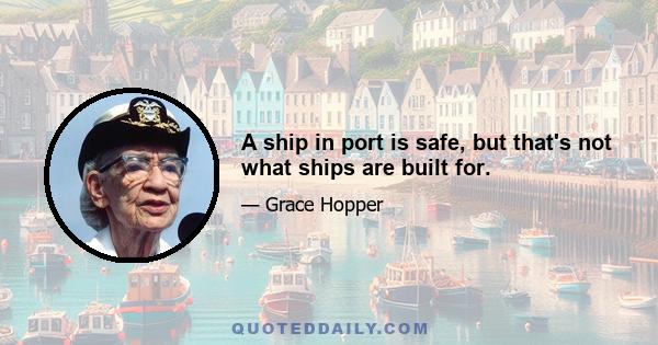 A ship in port is safe, but that's not what ships are built for.