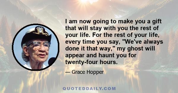 I am now going to make you a gift that will stay with you the rest of your life. For the rest of your life, every time you say, We've always done it that way, my ghost will appear and haunt you for twenty-four hours.