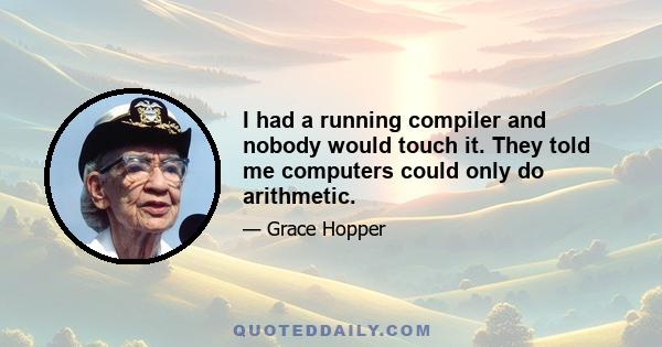 I had a running compiler and nobody would touch it. They told me computers could only do arithmetic.