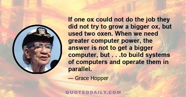 If one ox could not do the job they did not try to grow a bigger ox, but used two oxen. When we need greater computer power, the answer is not to get a bigger computer, but . . .to build systems of computers and operate 