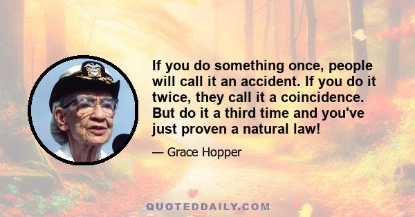 If you do something once, people will call it an accident. If you do it twice, they call it a coincidence. But do it a third time and you've just proven a natural law!