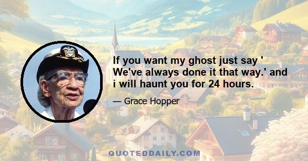 If you want my ghost just say ' We've always done it that way.' and i will haunt you for 24 hours.