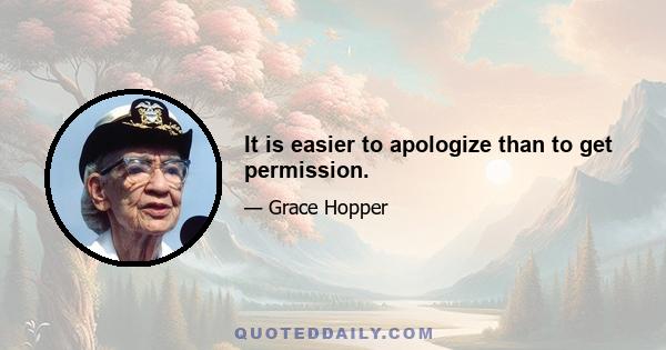 It is easier to apologize than to get permission.