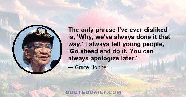 The only phrase I've ever disliked is, 'Why, we've always done it that way.' I always tell young people, 'Go ahead and do it. You can always apologize later.'