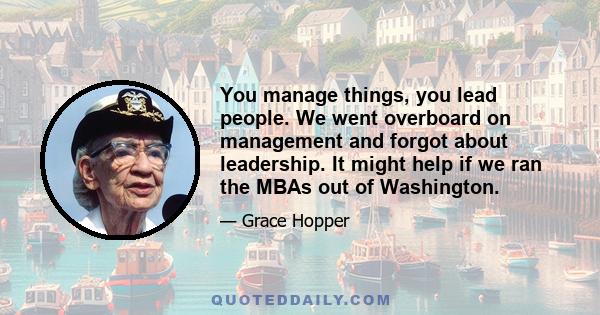 You manage things, you lead people. We went overboard on management and forgot about leadership. It might help if we ran the MBAs out of Washington.