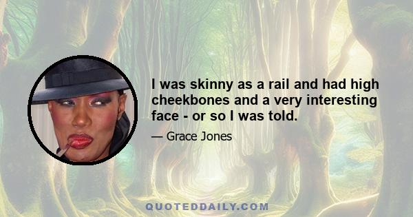 I was skinny as a rail and had high cheekbones and a very interesting face - or so I was told.