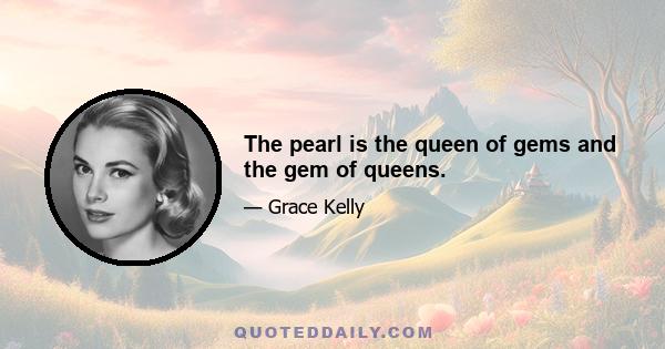 The pearl is the queen of gems and the gem of queens.