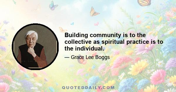 Building community is to the collective as spiritual practice is to the individual.