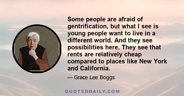 Some people are afraid of gentrification, but what I see is young people want to live in a different world. And they see possibilities here. They see that rents are relatively cheap compared to places like New York and