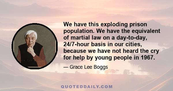 We have this exploding prison population. We have the equivalent of martial law on a day-to-day, 24/7-hour basis in our cities, because we have not heard the cry for help by young people in 1967.