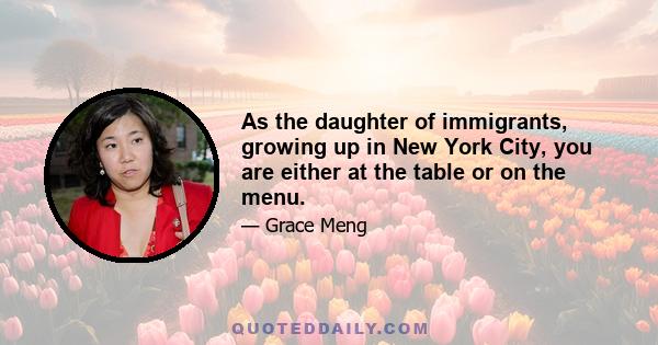 As the daughter of immigrants, growing up in New York City, you are either at the table or on the menu.