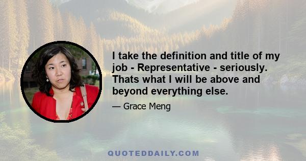 I take the definition and title of my job - Representative - seriously. Thats what I will be above and beyond everything else.