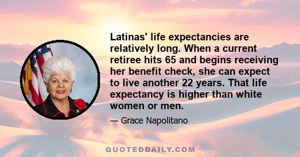 Latinas' life expectancies are relatively long. When a current retiree hits 65 and begins receiving her benefit check, she can expect to live another 22 years. That life expectancy is higher than white women or men.