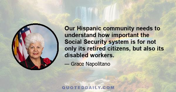 Our Hispanic community needs to understand how important the Social Security system is for not only its retired citizens, but also its disabled workers.