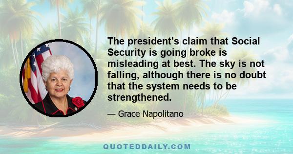 The president's claim that Social Security is going broke is misleading at best. The sky is not falling, although there is no doubt that the system needs to be strengthened.