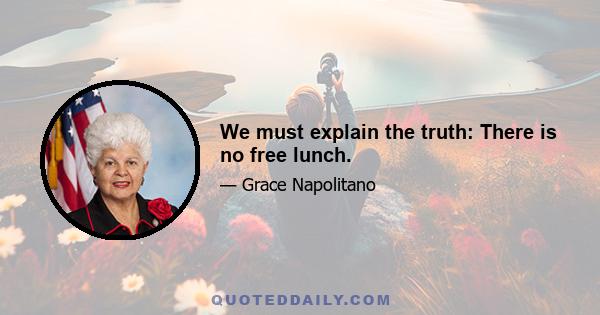 We must explain the truth: There is no free lunch.