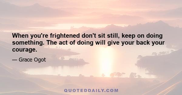 When you're frightened don't sit still, keep on doing something. The act of doing will give your back your courage.