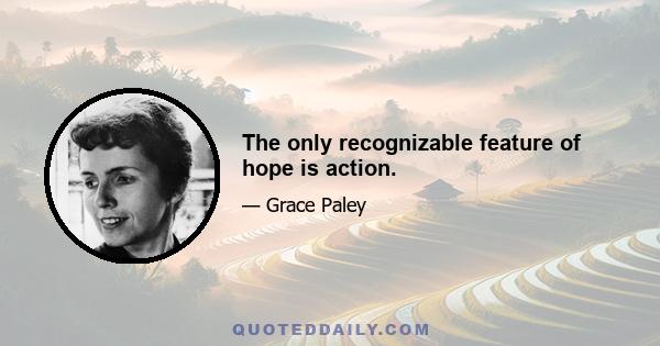 The only recognizable feature of hope is action.