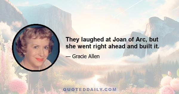 They laughed at Joan of Arc, but she went right ahead and built it.