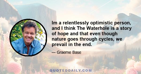 Im a relentlessly optimistic person, and I think The Waterhole is a story of hope and that even though nature goes through cycles, we prevail in the end.