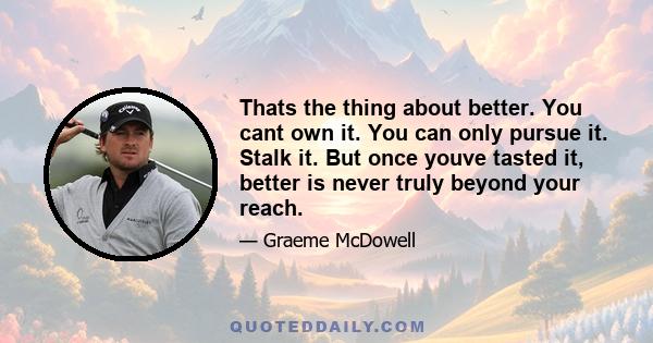 Thats the thing about better. You cant own it. You can only pursue it. Stalk it. But once youve tasted it, better is never truly beyond your reach.