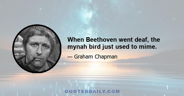 When Beethoven went deaf, the mynah bird just used to mime.