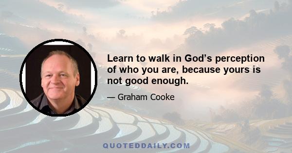 Learn to walk in God’s perception of who you are, because yours is not good enough.