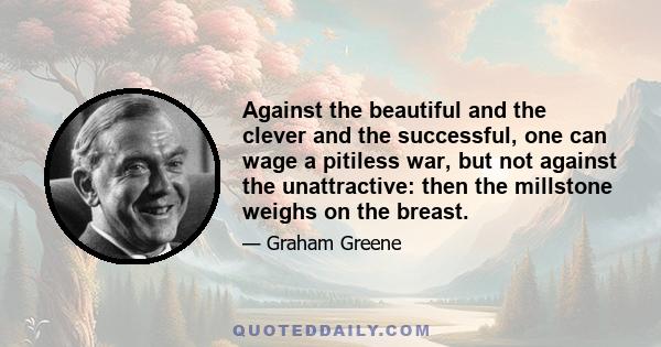 Against the beautiful and the clever and the successful, one can wage a pitiless war, but not against the unattractive: then the millstone weighs on the breast.