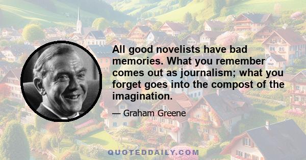 All good novelists have bad memories. What you remember comes out as journalism; what you forget goes into the compost of the imagination.