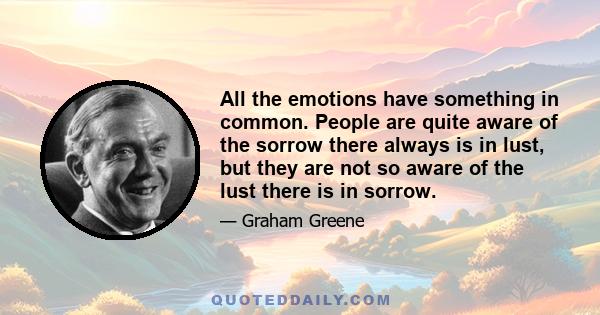 All the emotions have something in common. People are quite aware of the sorrow there always is in lust, but they are not so aware of the lust there is in sorrow.