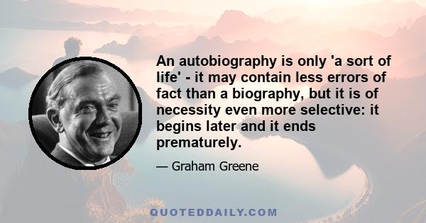 An autobiography is only 'a sort of life' - it may contain less errors of fact than a biography, but it is of necessity even more selective: it begins later and it ends prematurely.