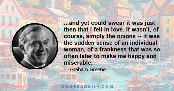 ...and yet could swear it was just then that I fell in love. It wasn't, of course, simply the onions -- it was the sudden sense of an individual woman, of a frankness that was so often later to make me happy and