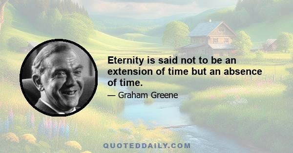 Eternity is said not to be an extension of time but an absence of time.