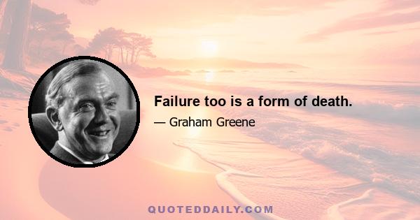 Failure too is a form of death.