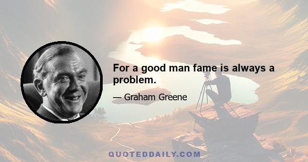 For a good man fame is always a problem.