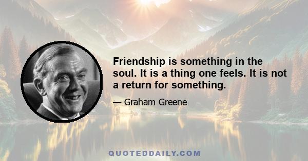 Friendship is something in the soul. It is a thing one feels. It is not a return for something.