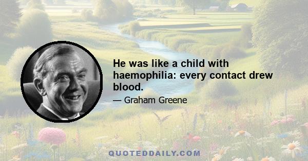 He was like a child with haemophilia: every contact drew blood.