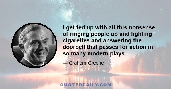 I get fed up with all this nonsense of ringing people up and lighting cigarettes and answering the doorbell that passes for action in so many modern plays.