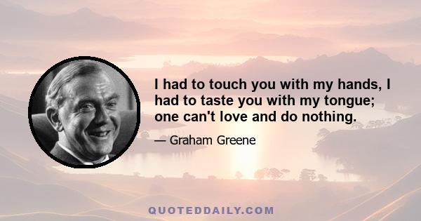 I had to touch you with my hands, I had to taste you with my tongue; one can't love and do nothing.