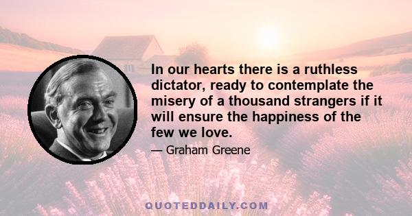 In our hearts there is a ruthless dictator, ready to contemplate the misery of a thousand strangers if it will ensure the happiness of the few we love.